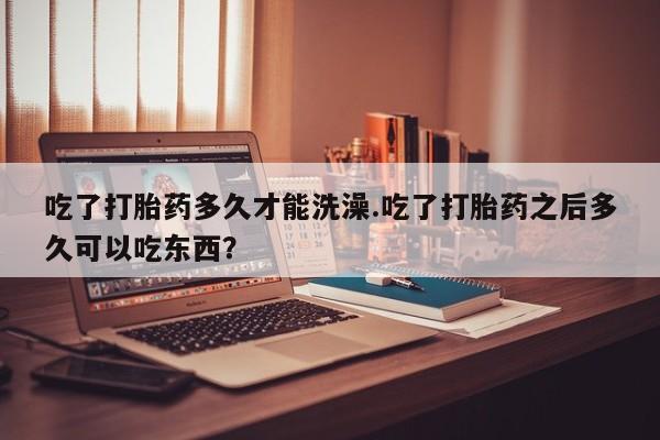 米非米索购买方式吃了打胎药多久才能洗澡.吃了打胎药之后多久可以吃东西？