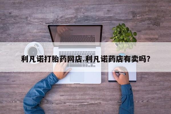 米非米索购买方式利凡诺打胎药网店.利凡诺药店有卖吗？