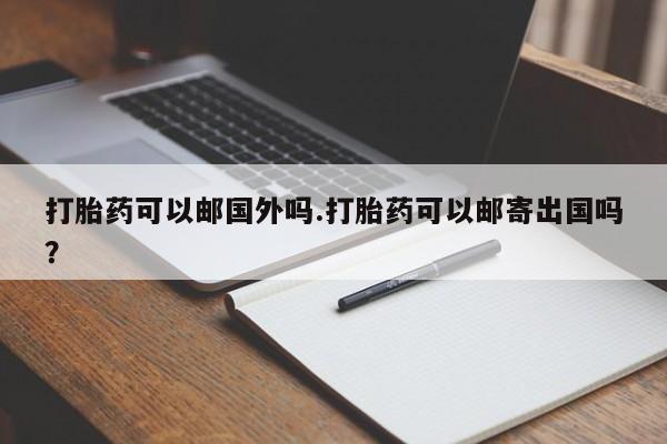 米非米索购买方式打胎药可以邮国外吗.打胎药可以邮寄出国吗？