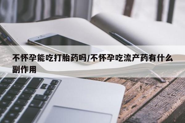 米非米索购买方式不怀孕能吃打胎药吗/不怀孕吃流产药有什么副作用