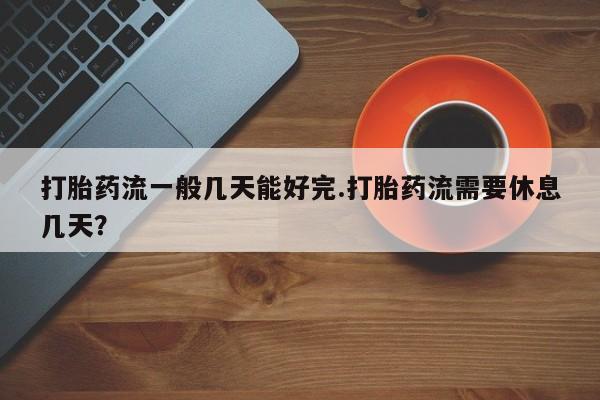 米非米索购买方式打胎药流一般几天能好完.打胎药流需要休息几天？