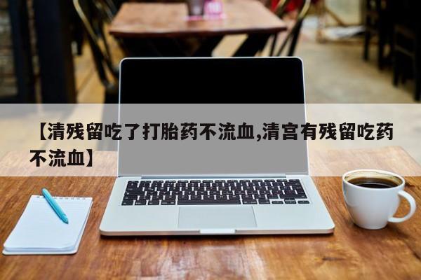 米非米索购买方式【清残留吃了打胎药不流血,清宫有残留吃药不流血】