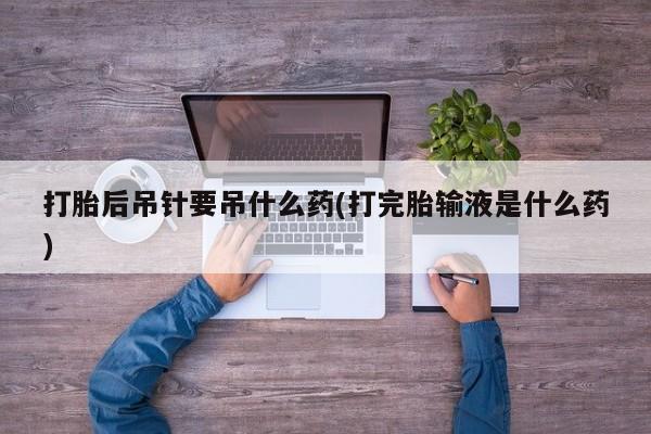 米非米索购买方式打胎后吊针要吊什么药(打完胎输液是什么药)