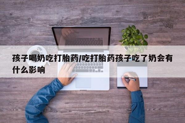 米非米索购买方式孩子喝奶吃打胎药/吃打胎药孩子吃了奶会有什么影响