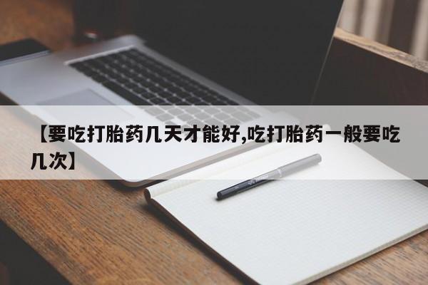米非米索购买方式【要吃打胎药几天才能好,吃打胎药一般要吃几次】