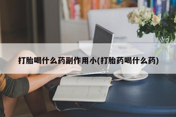 米非米索购买方式打胎喝什么药副作用小(打胎药喝什么药)