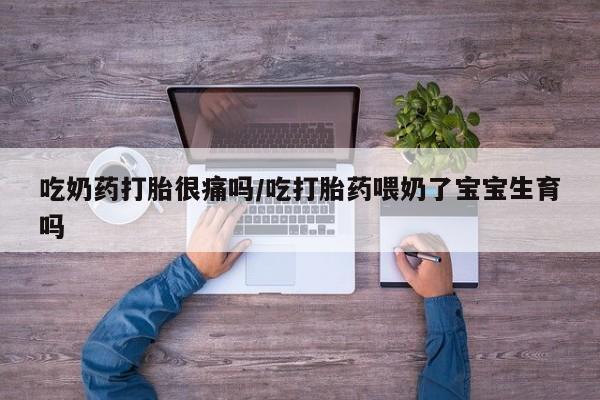 米非米索购买方式吃奶药打胎很痛吗/吃打胎药喂奶了宝宝生育吗