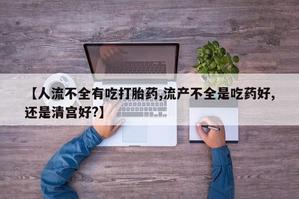 米非米索购买方式【人流不全有吃打胎药,流产不全是吃药好,还是清宫好?】