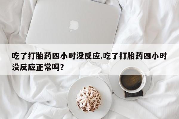 米非米索购买方式吃了打胎药四小时没反应.吃了打胎药四小时没反应正常吗？