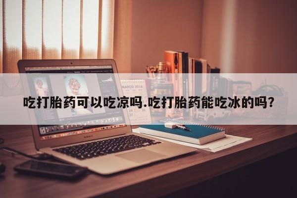 米非米索购买方式吃打胎药可以吃凉吗.吃打胎药能吃冰的吗？