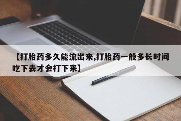 米非米索购买方式【打胎药多久能流出来,打胎药一般多长时间吃下去才会打下来】