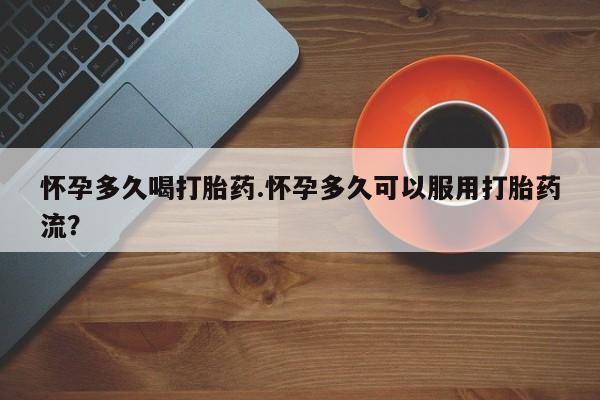 米非米索购买方式怀孕多久喝打胎药.怀孕多久可以服用打胎药流？