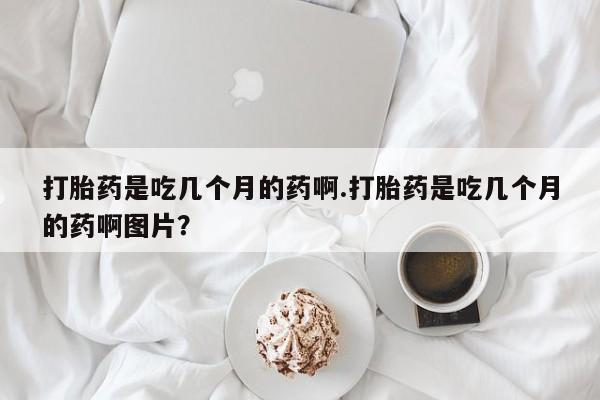 米非米索购买方式打胎药是吃几个月的药啊.打胎药是吃几个月的药啊图片？