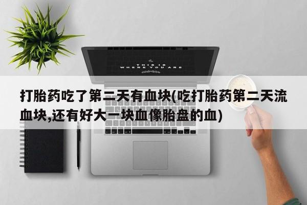 米非米索购买方式打胎药吃了第二天有血块(吃打胎药第二天流血块,还有好大一块血像胎盘的血)