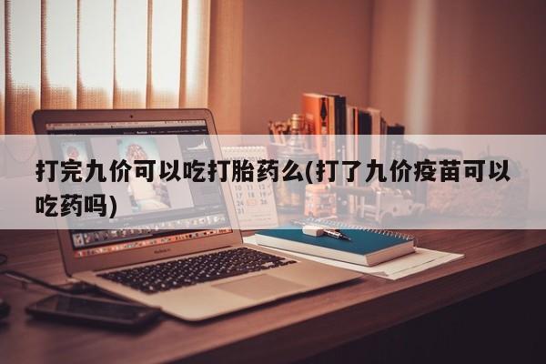 米非米索购买方式打完九价可以吃打胎药么(打了九价疫苗可以吃药吗)