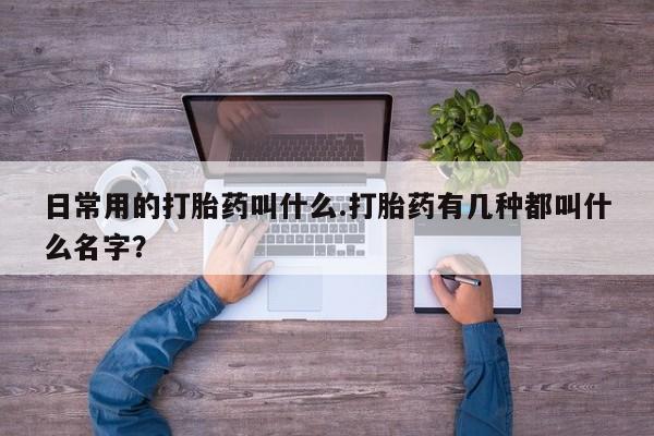 米非米索购买方式日常用的打胎药叫什么.打胎药有几种都叫什么名字？