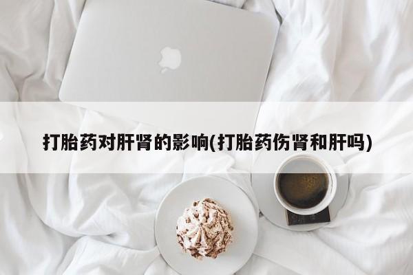 米非米索购买方式打胎药对肝肾的影响(打胎药伤肾和肝吗)