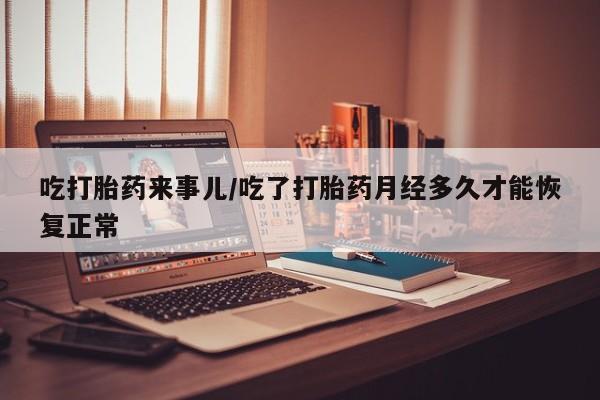 米非米索购买方式吃打胎药来事儿/吃了打胎药月经多久才能恢复正常