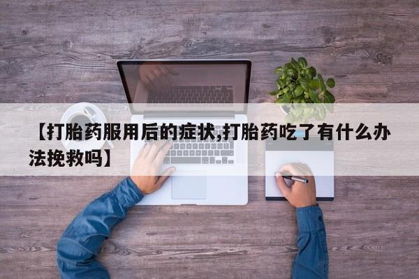 米非米索购买方式【打胎药服用后的症状,打胎药吃了有什么办法挽救吗】