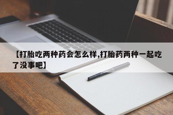米非米索购买方式【打胎吃两种药会怎么样,打胎药两种一起吃了没事吧】