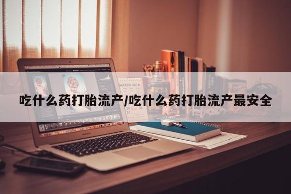 米非米索购买方式吃什么药打胎流产/吃什么药打胎流产最安全