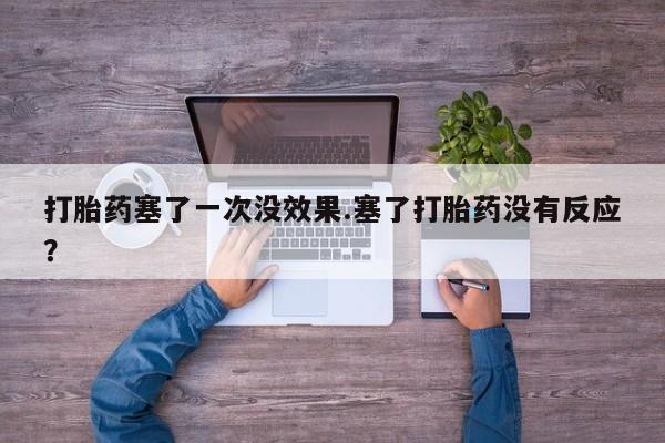 米非米索购买方式打胎药塞了一次没效果.塞了打胎药没有反应？