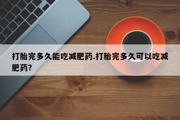 米非米索购买方式打胎完多久能吃减肥药.打胎完多久可以吃减肥药？