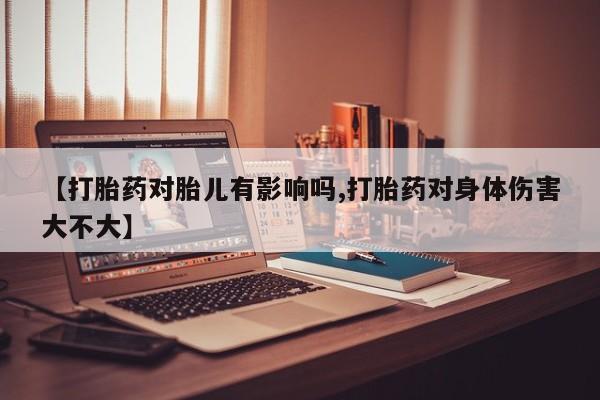 米非米索购买方式【打胎药对胎儿有影响吗,打胎药对身体伤害大不大】