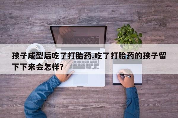 米非米索购买方式孩子成型后吃了打胎药.吃了打胎药的孩子留下下来会怎样？