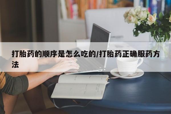 米非米索购买方式打胎药的顺序是怎么吃的/打胎药正确服药方法