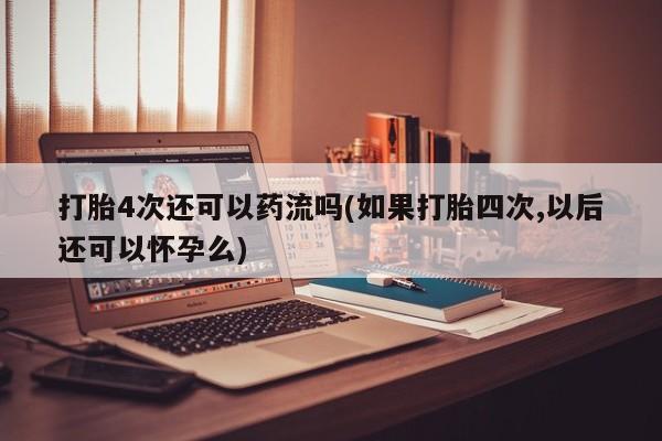 米非米索购买方式打胎4次还可以药流吗(如果打胎四次,以后还可以怀孕么)