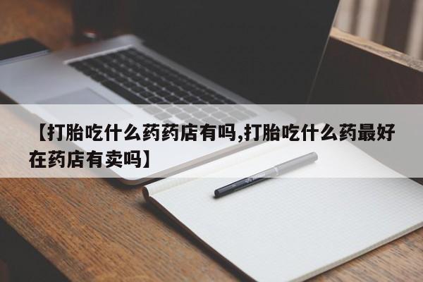 米非米索购买方式【打胎吃什么药药店有吗,打胎吃什么药最好在药店有卖吗】