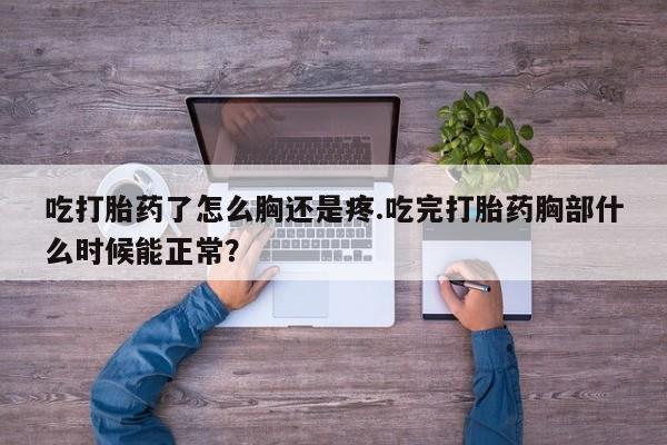 米非米索购买方式吃打胎药了怎么胸还是疼.吃完打胎药胸部什么时候能正常？