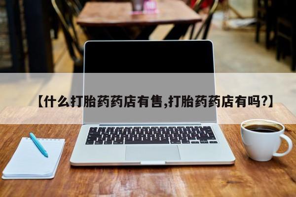 米非米索购买方式【什么打胎药药店有售,打胎药药店有吗?】