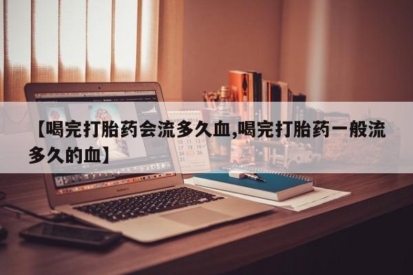 米非米索购买方式【喝完打胎药会流多久血,喝完打胎药一般流多久的血】