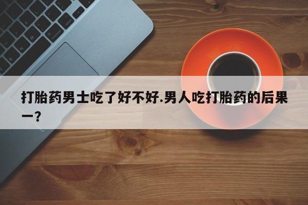 米非米索购买方式打胎药男士吃了好不好.男人吃打胎药的后果一？