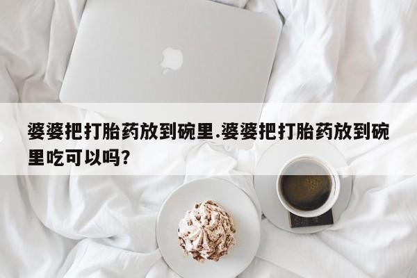 米非米索购买方式婆婆把打胎药放到碗里.婆婆把打胎药放到碗里吃可以吗？