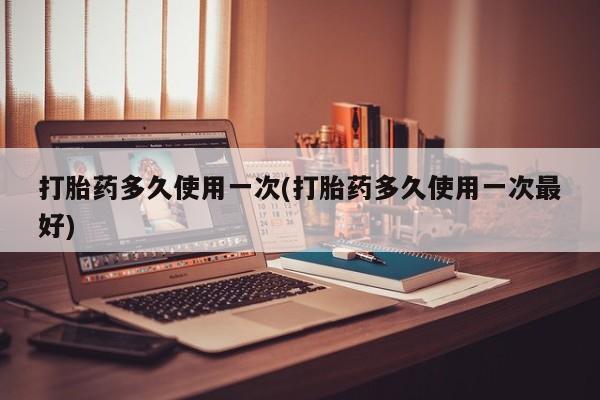 米非米索购买方式打胎药多久使用一次(打胎药多久使用一次最好)