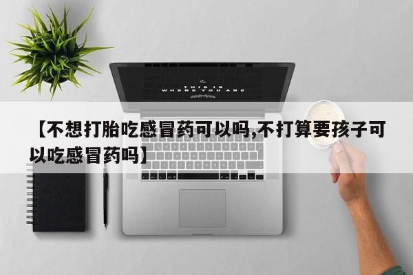 米非米索购买方式【不想打胎吃感冒药可以吗,不打算要孩子可以吃感冒药吗】
