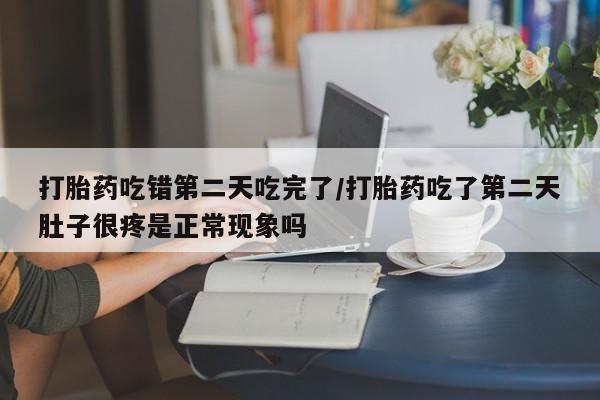 米非米索购买方式打胎药吃错第二天吃完了/打胎药吃了第二天肚子很疼是正常现象吗
