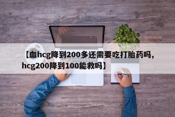 米非米索购买方式【血hcg降到200多还需要吃打胎药吗,hcg200降到100能救吗】