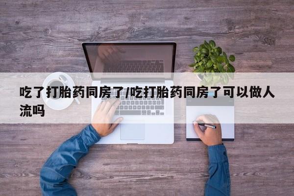 米非米索购买方式吃了打胎药同房了/吃打胎药同房了可以做人流吗