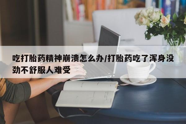 米非米索购买方式吃打胎药精神崩溃怎么办/打胎药吃了浑身没劲不舒服人难受