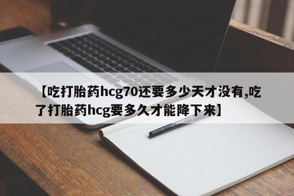 米非米索购买方式【吃打胎药hcg70还要多少天才没有,吃了打胎药hcg要多久才能降下来】