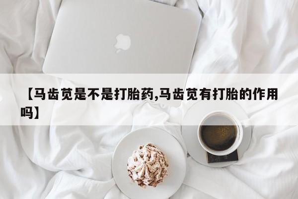 米非米索购买方式【马齿苋是不是打胎药,马齿苋有打胎的作用吗】