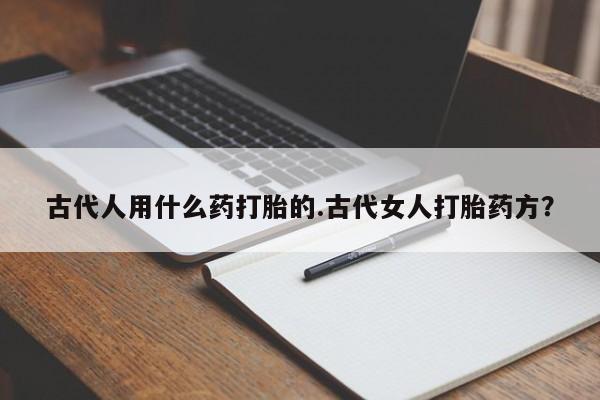米非米索购买方式古代人用什么药打胎的.古代女人打胎药方？