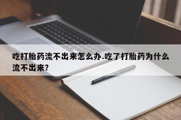 米非米索购买方式吃打胎药流不出来怎么办.吃了打胎药为什么流不出来？