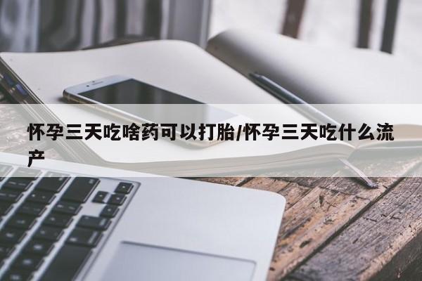 米非米索购买方式怀孕三天吃啥药可以打胎/怀孕三天吃什么流产