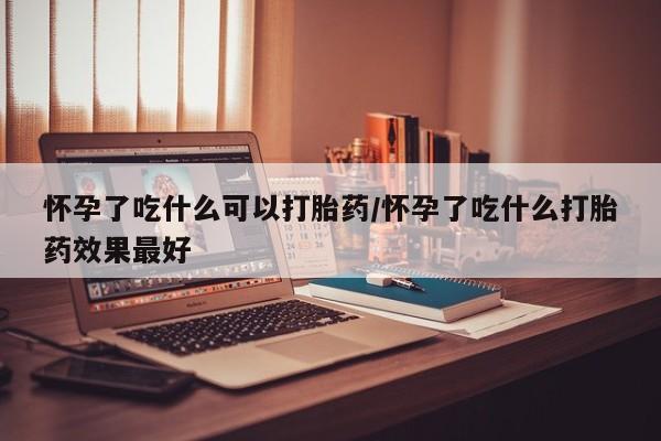 米非米索购买方式怀孕了吃什么可以打胎药/怀孕了吃什么打胎药效果最好
