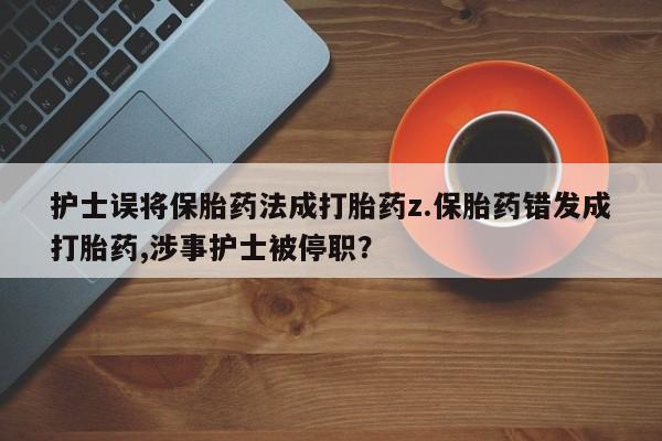 米非米索购买方式护士误将保胎药法成打胎药z.保胎药错发成打胎药,涉事护士被停职？